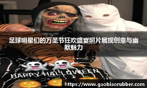 足球明星们的万圣节狂欢盛宴照片展现创意与幽默魅力