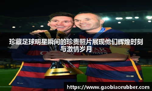 珍藏足球明星瞬间的珍贵照片展现他们辉煌时刻与激情岁月