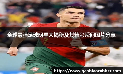 全球最强足球明星大揭秘及其精彩瞬间图片分享
