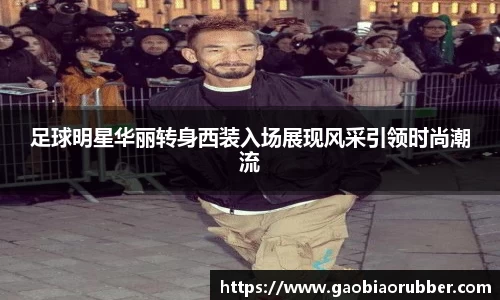 足球明星华丽转身西装入场展现风采引领时尚潮流