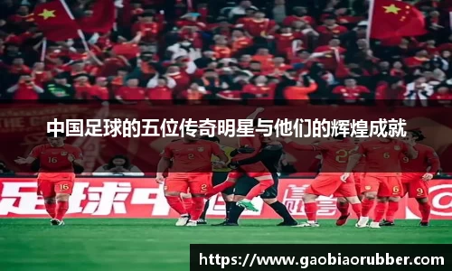 中国足球的五位传奇明星与他们的辉煌成就